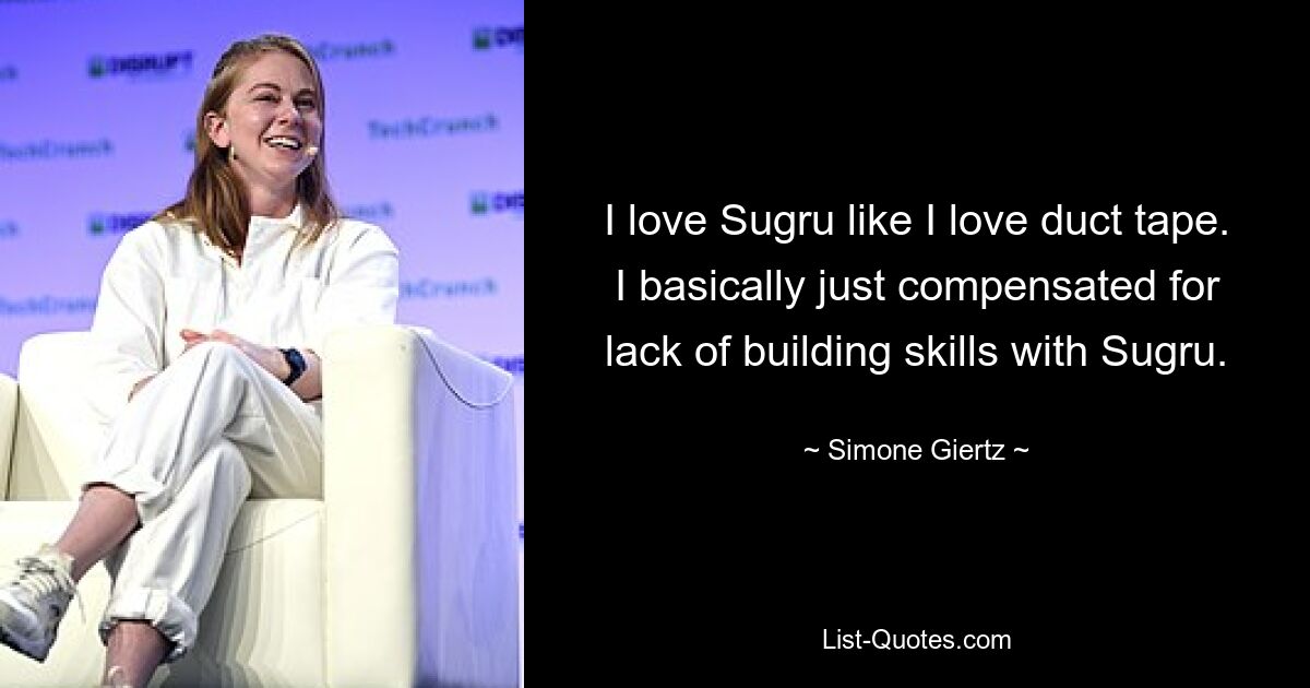 I love Sugru like I love duct tape. I basically just compensated for lack of building skills with Sugru. — © Simone Giertz