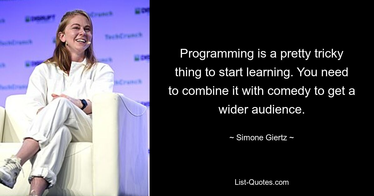 Programming is a pretty tricky thing to start learning. You need to combine it with comedy to get a wider audience. — © Simone Giertz