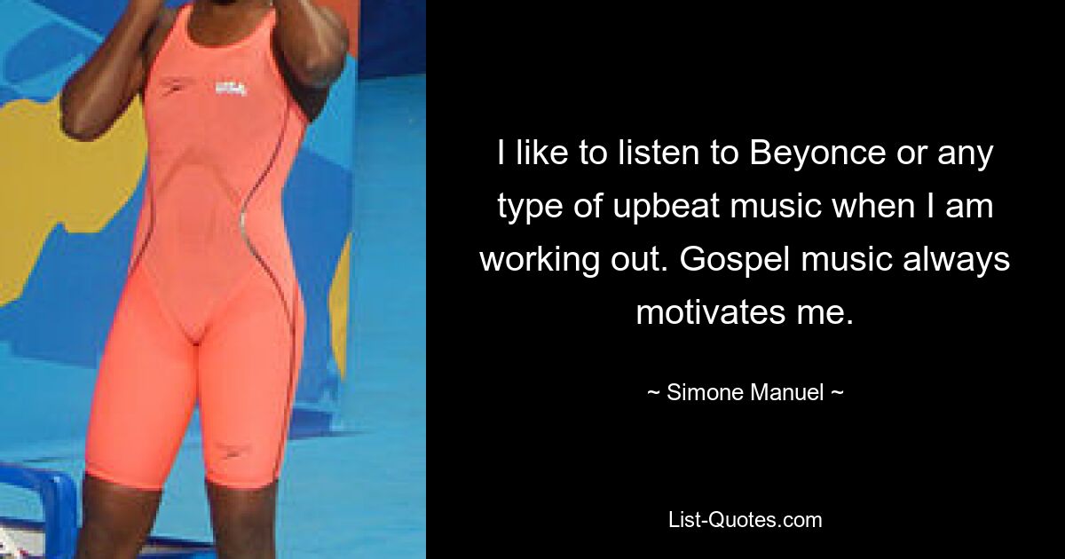 I like to listen to Beyonce or any type of upbeat music when I am working out. Gospel music always motivates me. — © Simone Manuel