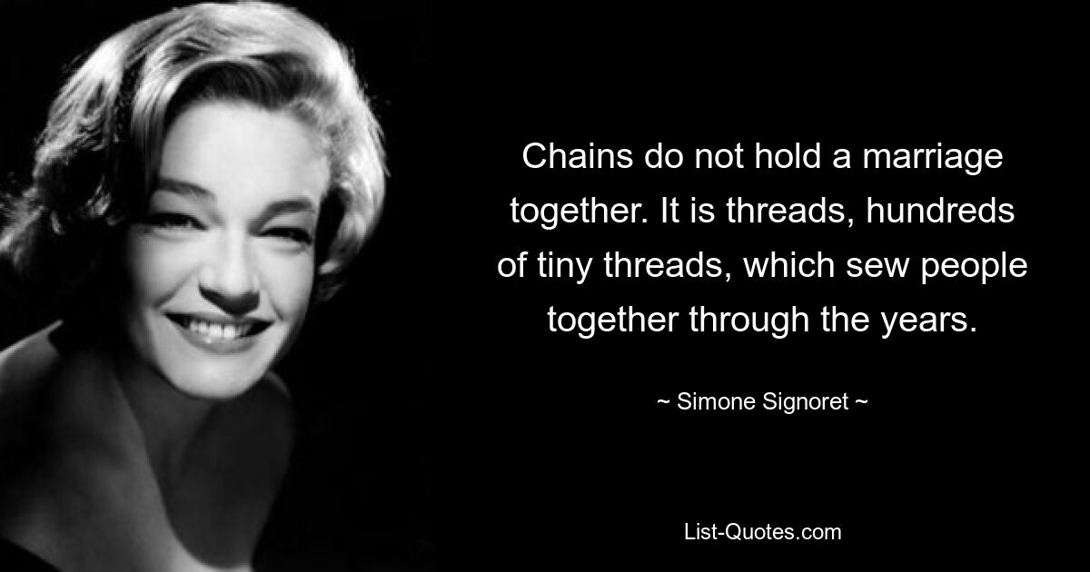 Chains do not hold a marriage together. It is threads, hundreds of tiny threads, which sew people together through the years. — © Simone Signoret