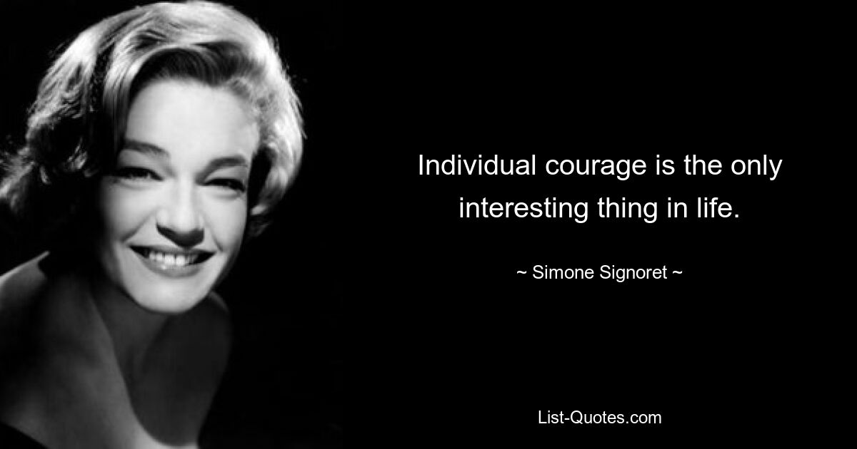 Individual courage is the only interesting thing in life. — © Simone Signoret