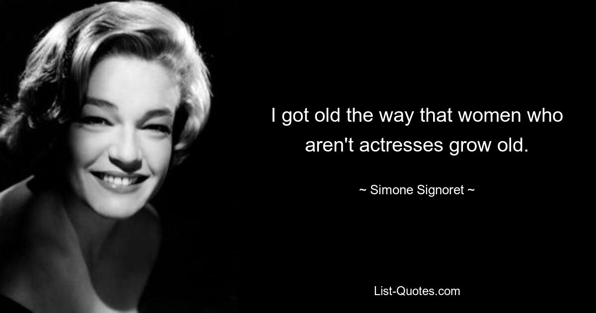 I got old the way that women who aren't actresses grow old. — © Simone Signoret