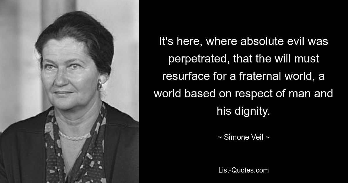 It's here, where absolute evil was perpetrated, that the will must resurface for a fraternal world, a world based on respect of man and his dignity. — © Simone Veil