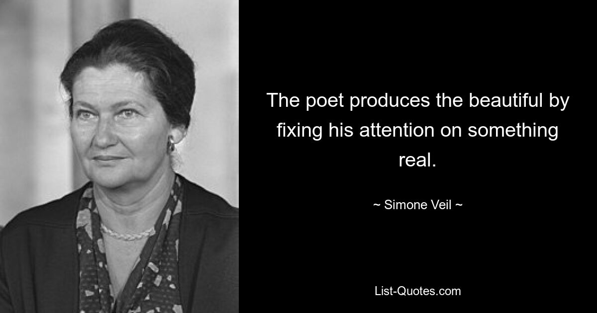 The poet produces the beautiful by fixing his attention on something real. — © Simone Veil