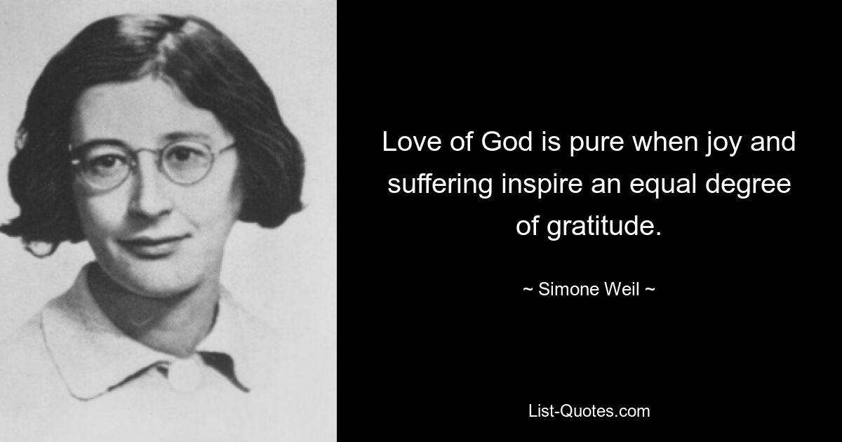 Love of God is pure when joy and suffering inspire an equal degree of gratitude. — © Simone Weil