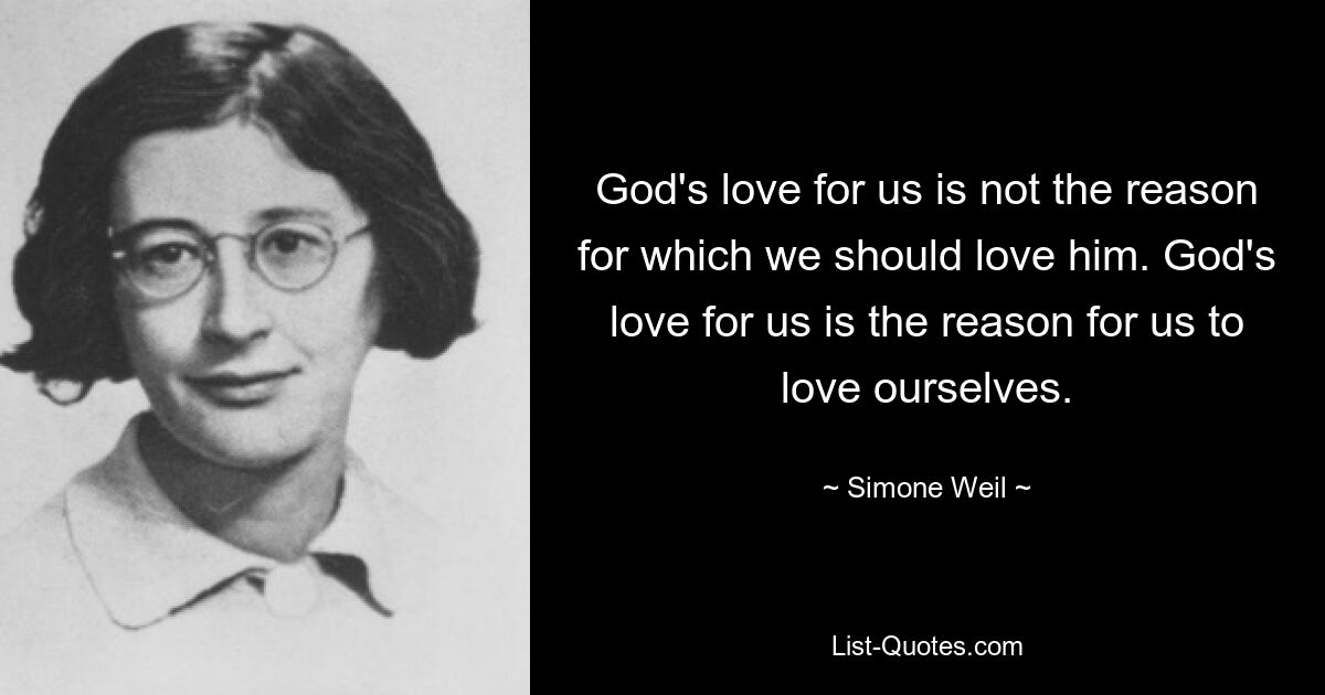 God's love for us is not the reason for which we should love him. God's love for us is the reason for us to love ourselves. — © Simone Weil