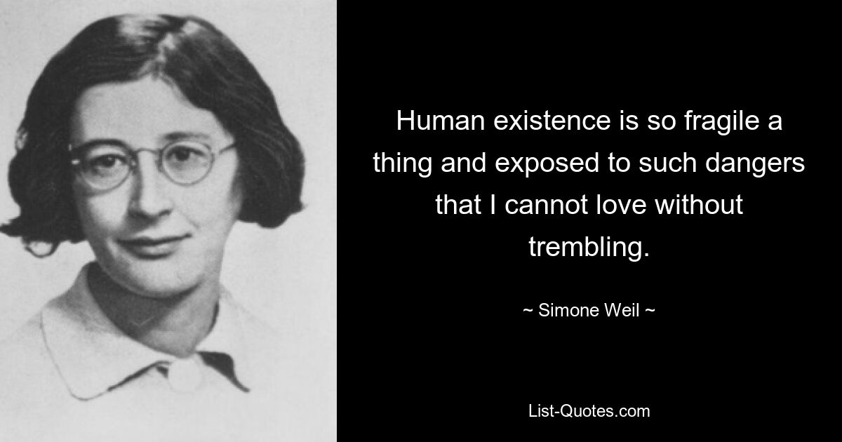 Human existence is so fragile a thing and exposed to such dangers that I cannot love without trembling. — © Simone Weil