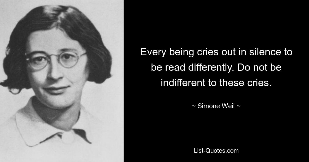 Every being cries out in silence to be read differently. Do not be indifferent to these cries. — © Simone Weil