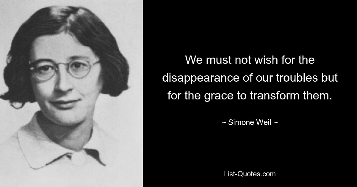 We must not wish for the disappearance of our troubles but for the grace to transform them. — © Simone Weil