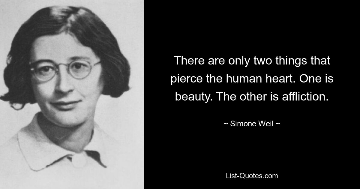 Es gibt nur zwei Dinge, die das menschliche Herz durchdringen. Das eine ist Schönheit. Das andere ist Kummer. — © Simone Weil 