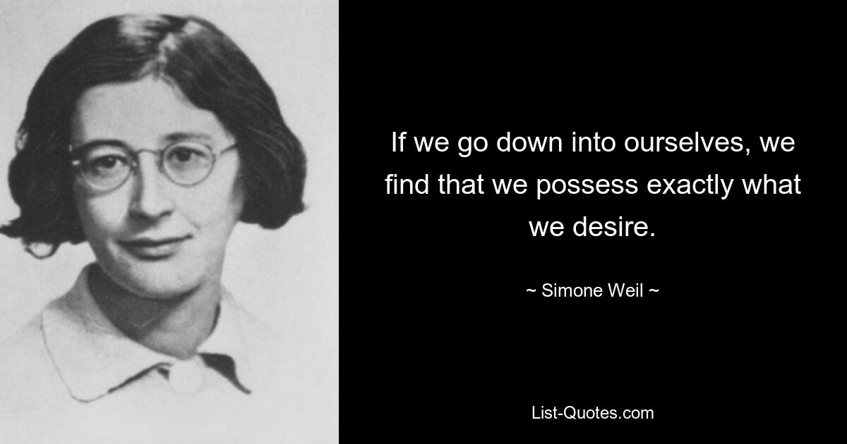 If we go down into ourselves, we find that we possess exactly what we desire. — © Simone Weil