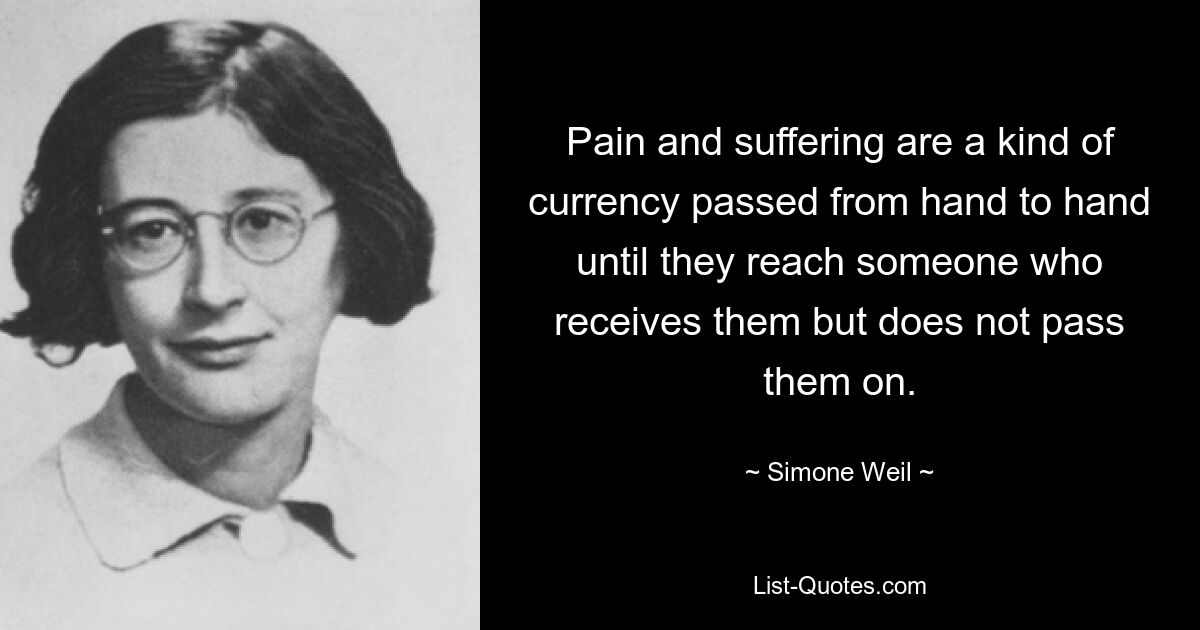 Pain and suffering are a kind of currency passed from hand to hand until they reach someone who receives them but does not pass them on. — © Simone Weil