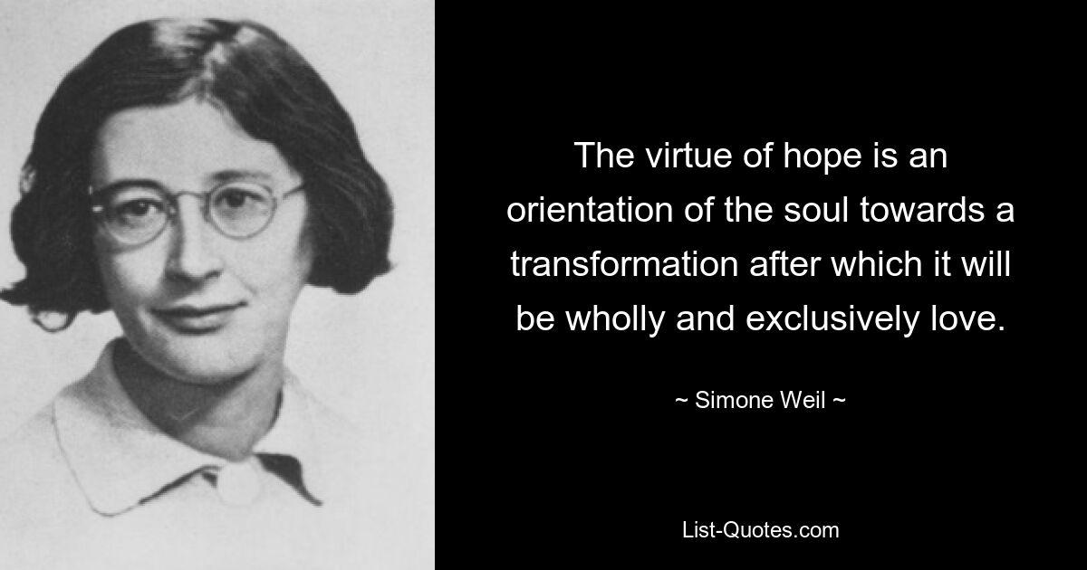 The virtue of hope is an orientation of the soul towards a transformation after which it will be wholly and exclusively love. — © Simone Weil