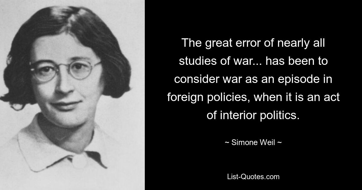 The great error of nearly all studies of war... has been to consider war as an episode in foreign policies, when it is an act of interior politics. — © Simone Weil