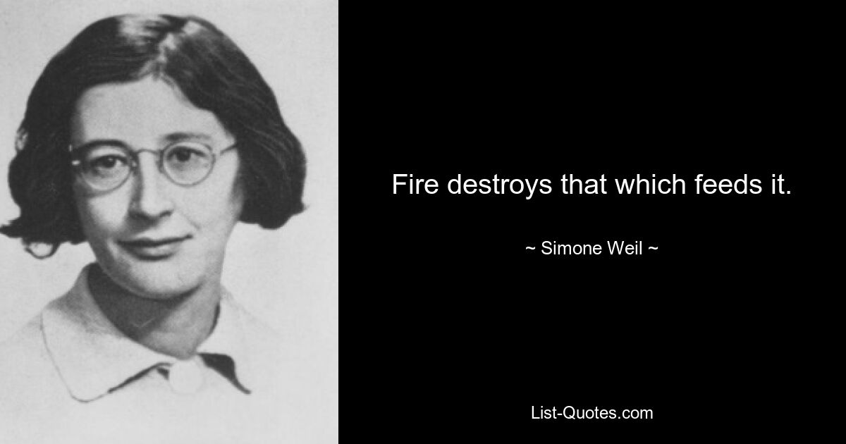 Fire destroys that which feeds it. — © Simone Weil