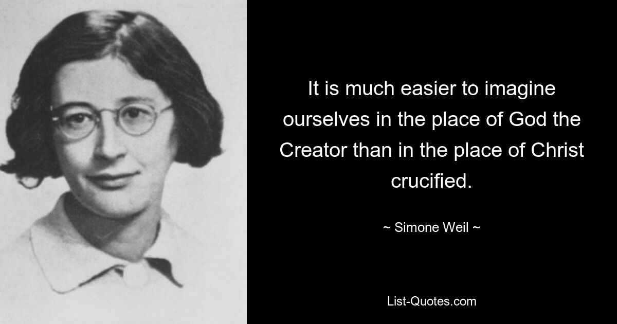 It is much easier to imagine ourselves in the place of God the Creator than in the place of Christ crucified. — © Simone Weil