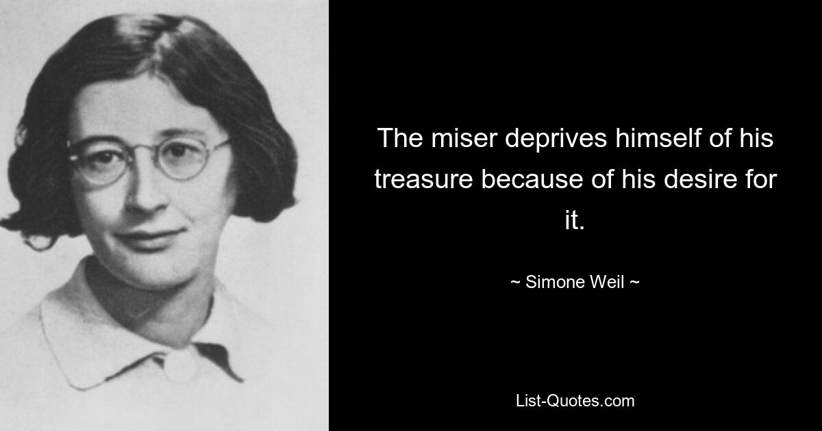 The miser deprives himself of his treasure because of his desire for it. — © Simone Weil