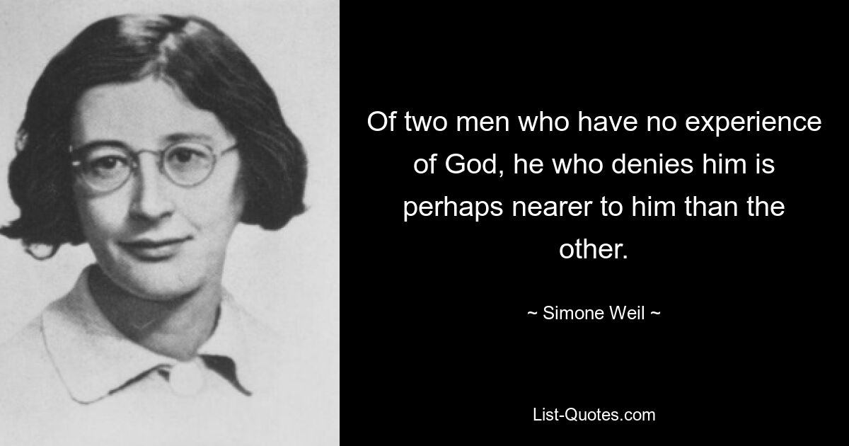 Of two men who have no experience of God, he who denies him is perhaps nearer to him than the other. — © Simone Weil