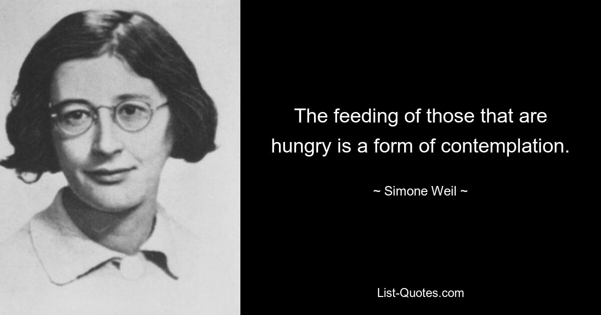 The feeding of those that are hungry is a form of contemplation. — © Simone Weil