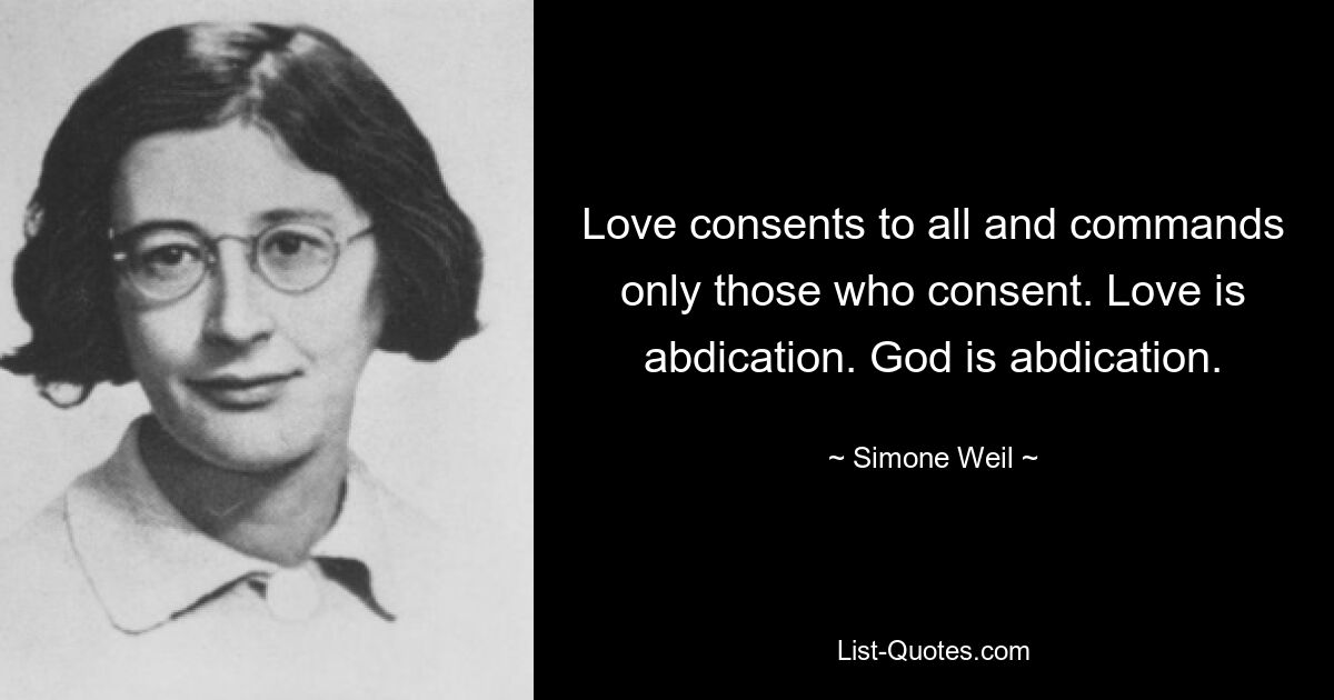 Love consents to all and commands only those who consent. Love is abdication. God is abdication. — © Simone Weil