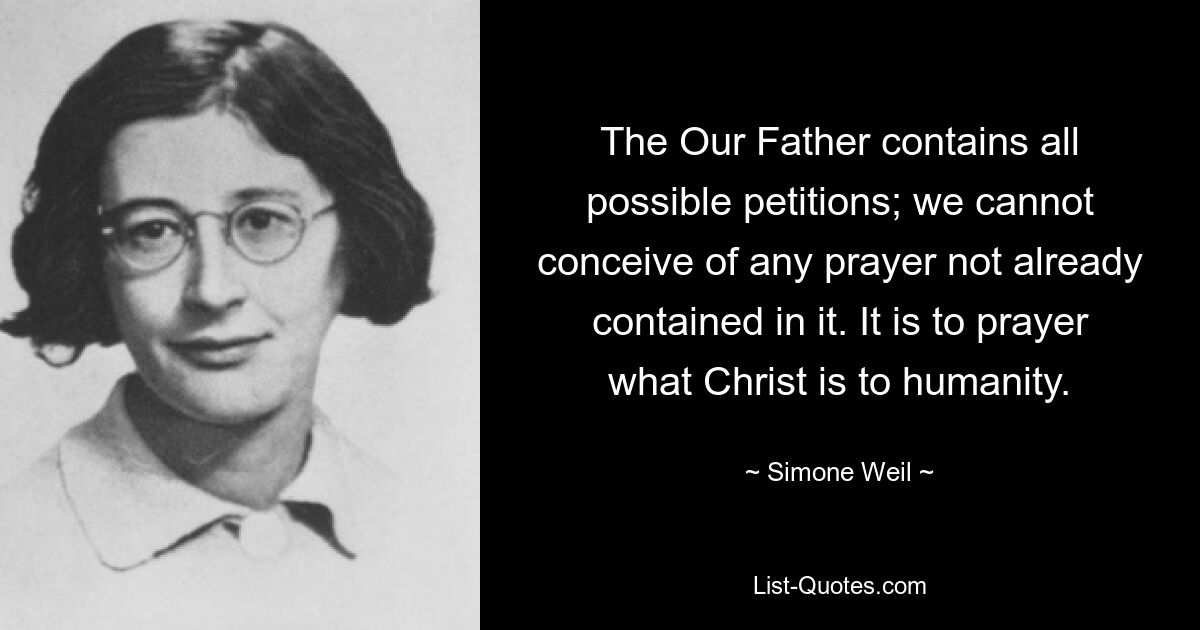 The Our Father contains all possible petitions; we cannot conceive of any prayer not already contained in it. It is to prayer what Christ is to humanity. — © Simone Weil