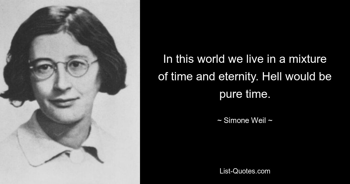 In this world we live in a mixture of time and eternity. Hell would be pure time. — © Simone Weil