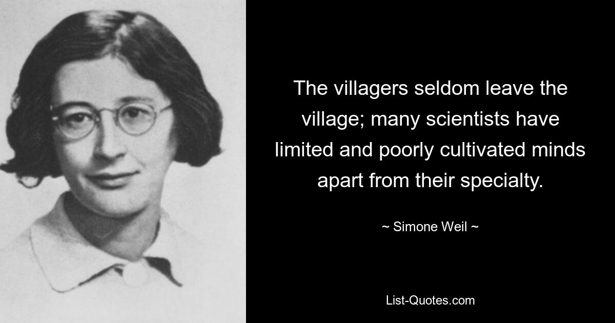 The villagers seldom leave the village; many scientists have limited and poorly cultivated minds apart from their specialty. — © Simone Weil