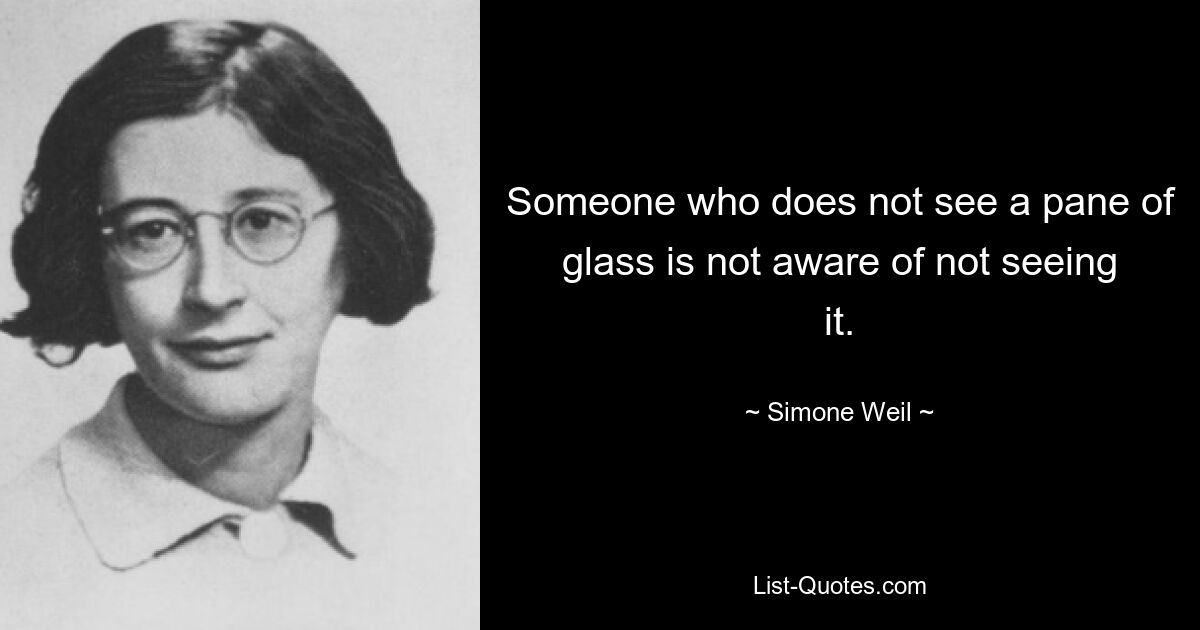 Someone who does not see a pane of glass is not aware of not seeing it. — © Simone Weil