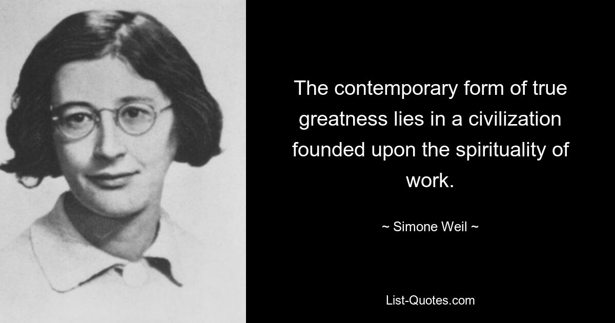 The contemporary form of true greatness lies in a civilization founded upon the spirituality of work. — © Simone Weil