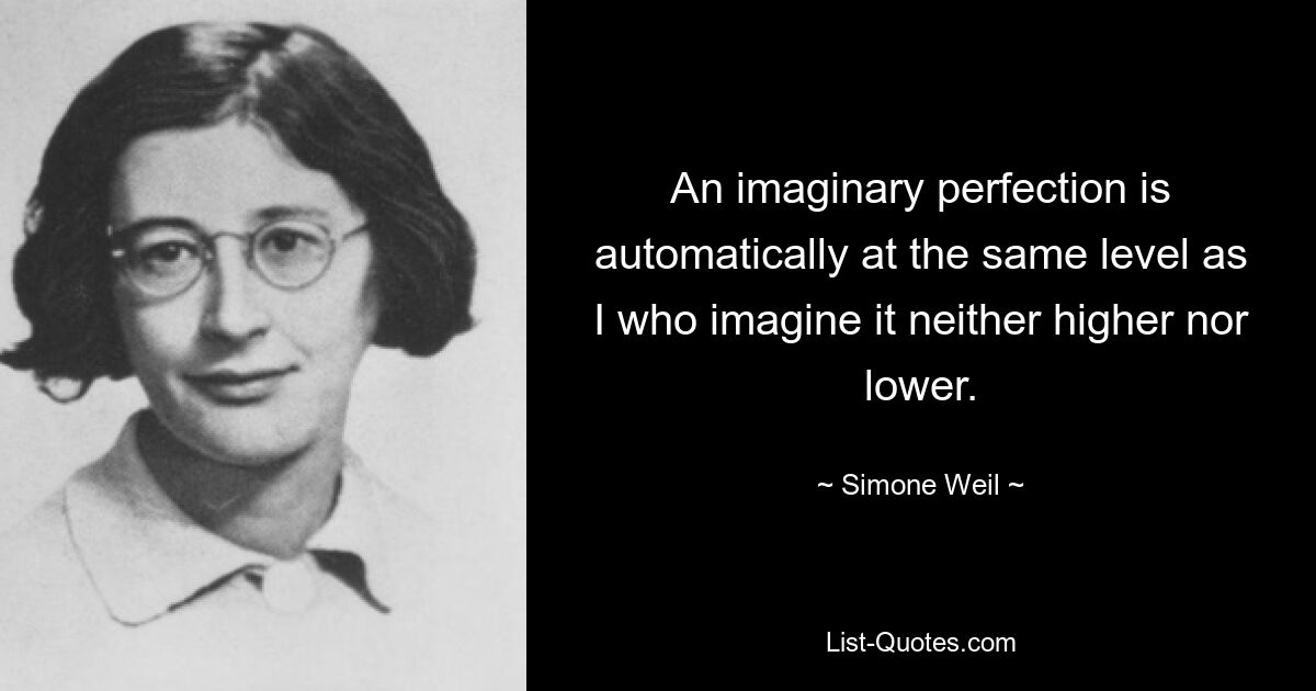 An imaginary perfection is automatically at the same level as I who imagine it neither higher nor lower. — © Simone Weil