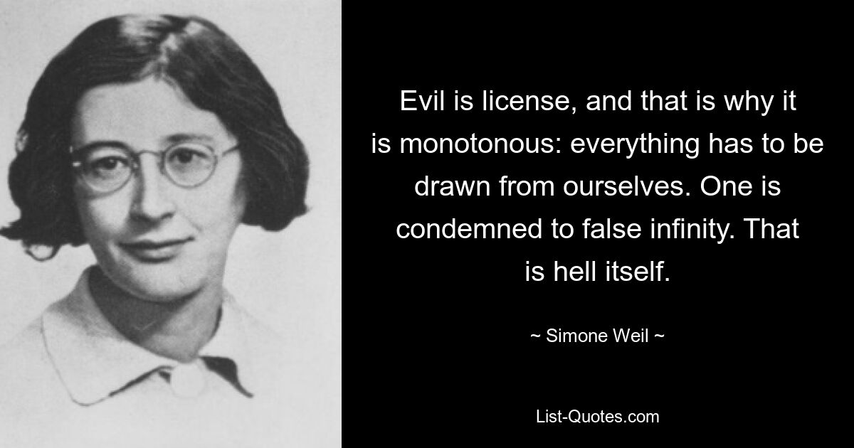 Evil is license, and that is why it is monotonous: everything has to be drawn from ourselves. One is condemned to false infinity. That is hell itself. — © Simone Weil