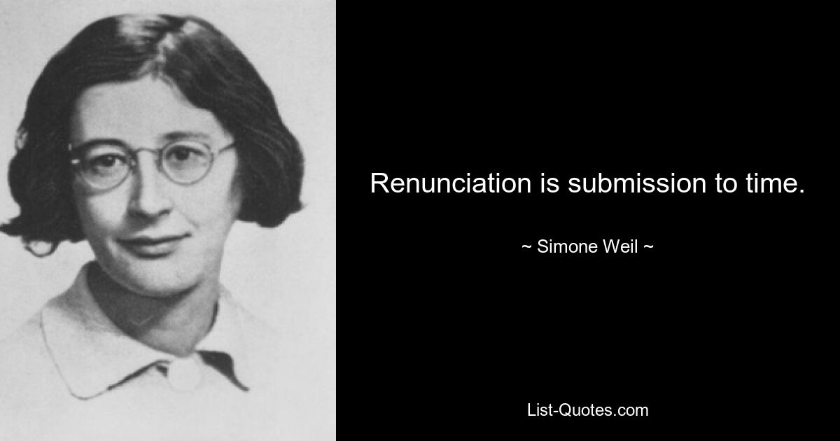 Renunciation is submission to time. — © Simone Weil