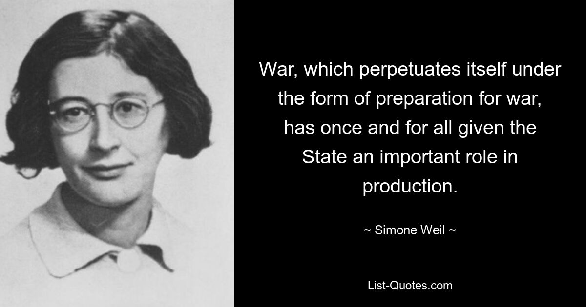 War, which perpetuates itself under the form of preparation for war, has once and for all given the State an important role in production. — © Simone Weil