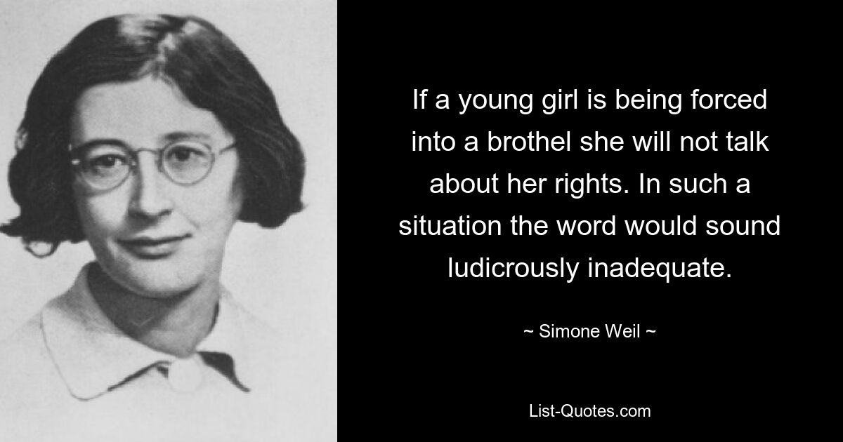 If a young girl is being forced into a brothel she will not talk about her rights. In such a situation the word would sound ludicrously inadequate. — © Simone Weil