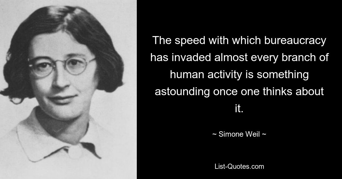 The speed with which bureaucracy has invaded almost every branch of human activity is something astounding once one thinks about it. — © Simone Weil