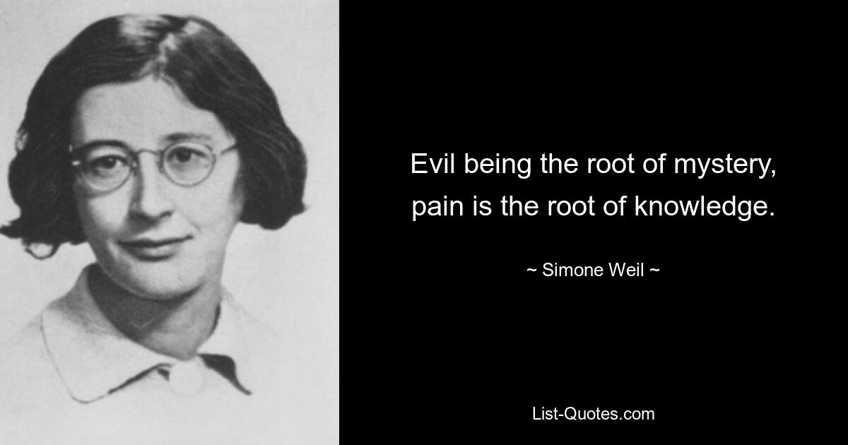 Evil being the root of mystery, pain is the root of knowledge. — © Simone Weil