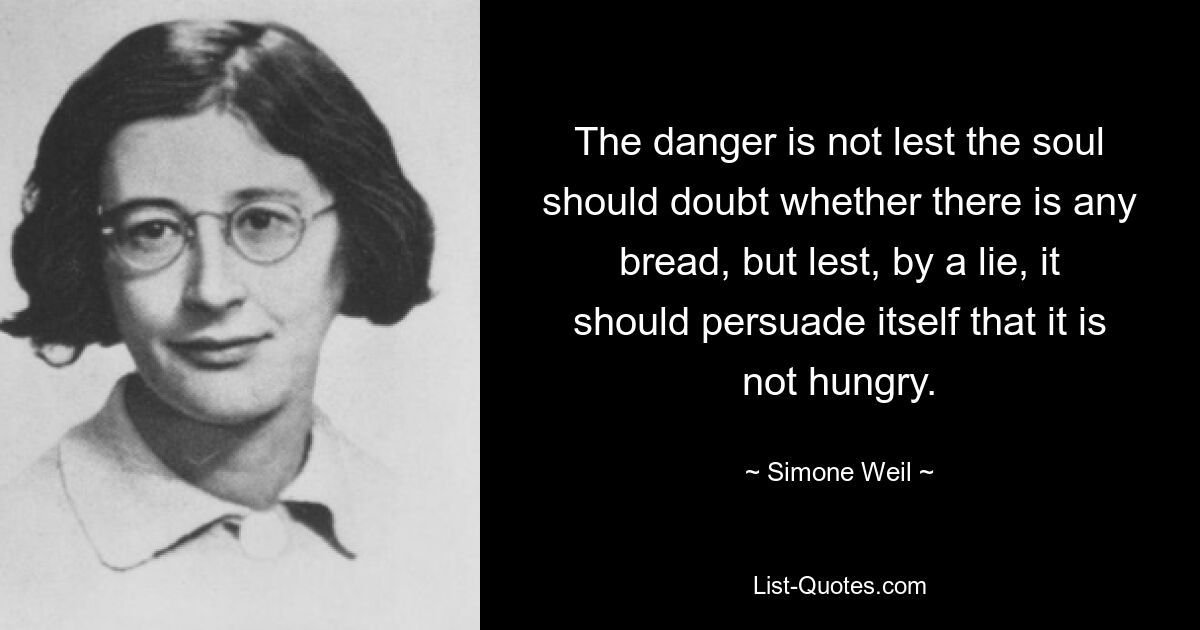 The danger is not lest the soul should doubt whether there is any bread, but lest, by a lie, it should persuade itself that it is not hungry. — © Simone Weil