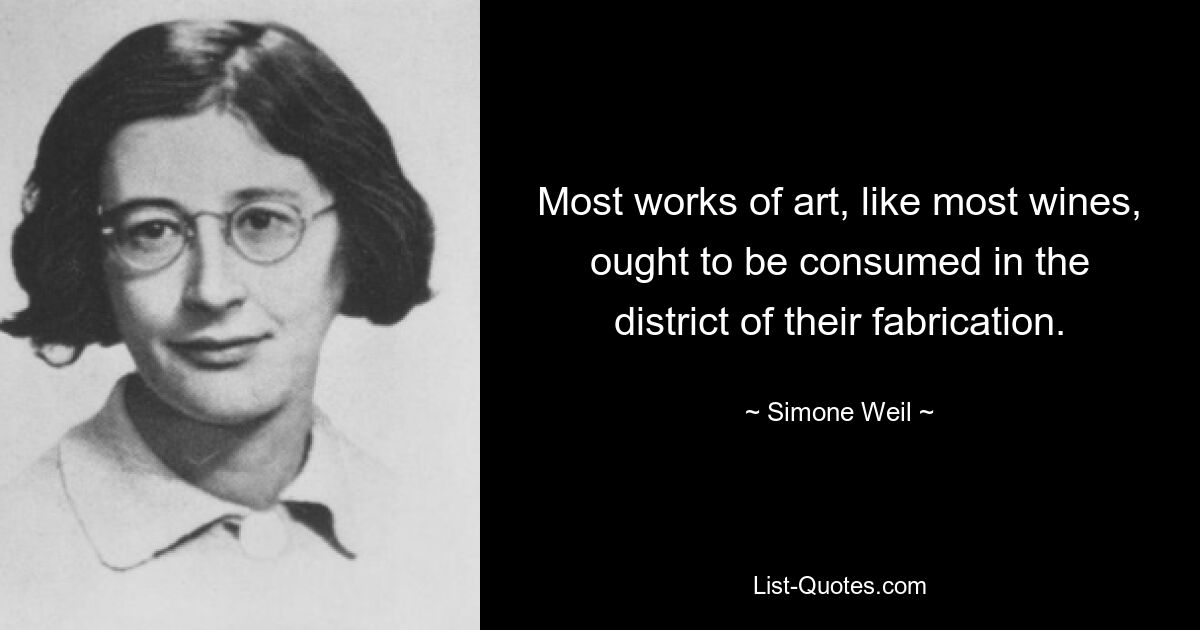 Most works of art, like most wines, ought to be consumed in the district of their fabrication. — © Simone Weil