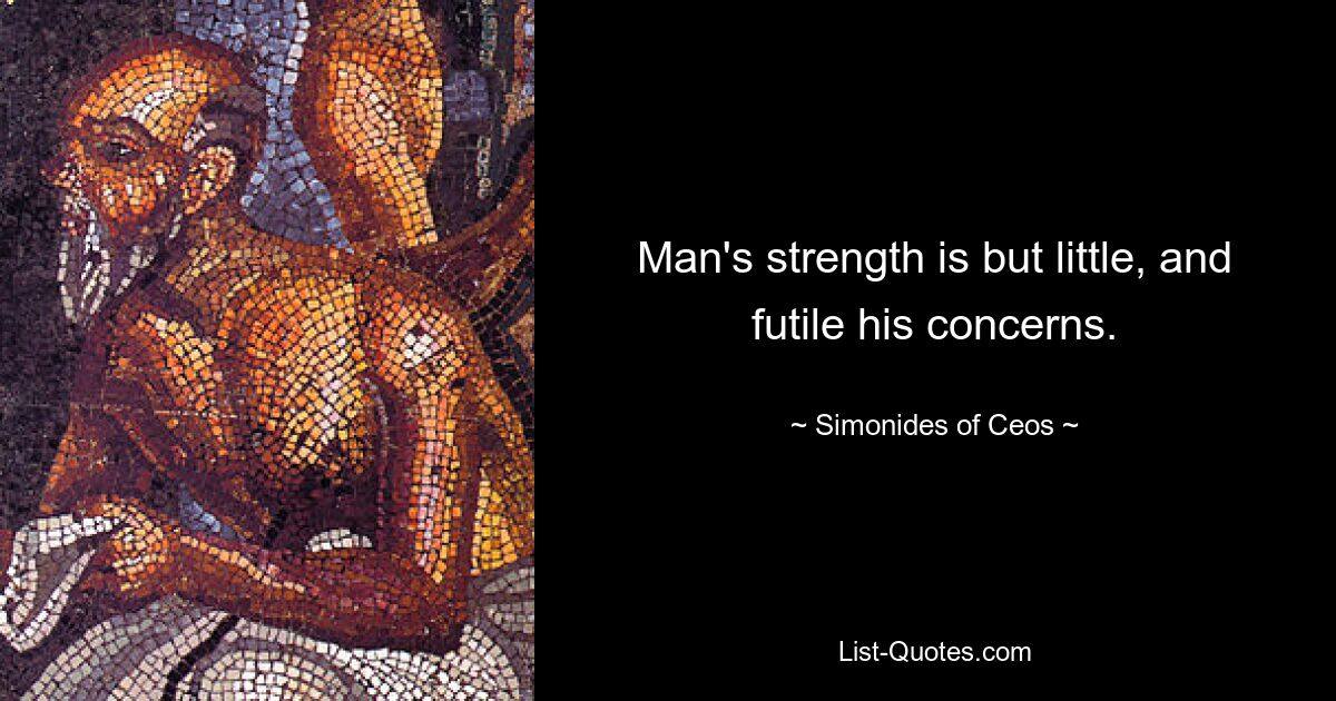 Man's strength is but little, and futile his concerns. — © Simonides of Ceos