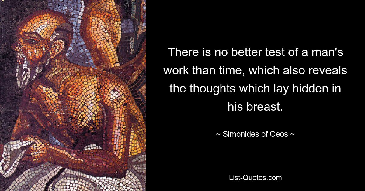 There is no better test of a man's work than time, which also reveals the thoughts which lay hidden in his breast. — © Simonides of Ceos