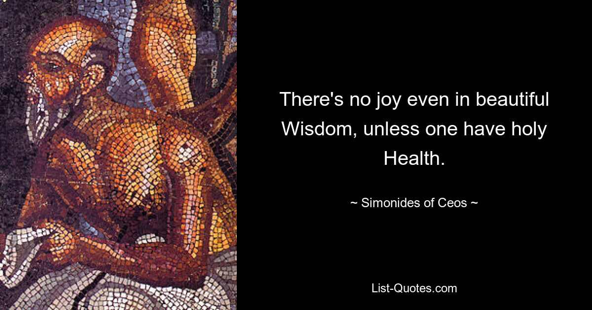 There's no joy even in beautiful Wisdom, unless one have holy Health. — © Simonides of Ceos