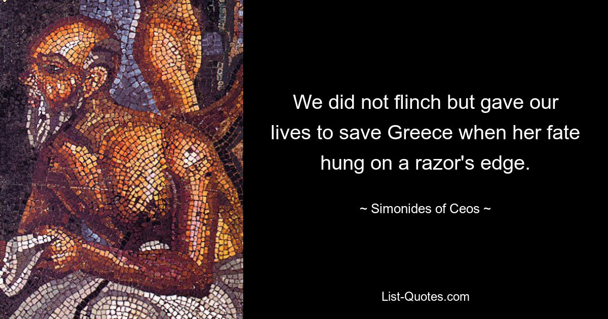 We did not flinch but gave our lives to save Greece when her fate hung on a razor's edge. — © Simonides of Ceos