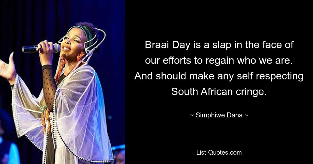 Braai Day is a slap in the face of our efforts to regain who we are. And should make any self respecting South African cringe. — © Simphiwe Dana