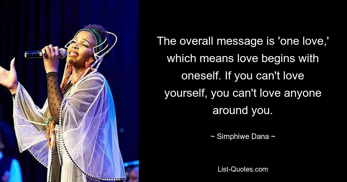 The overall message is 'one love,' which means love begins with oneself. If you can't love yourself, you can't love anyone around you. — © Simphiwe Dana