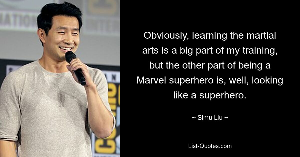 Obviously, learning the martial arts is a big part of my training, but the other part of being a Marvel superhero is, well, looking like a superhero. — © Simu Liu