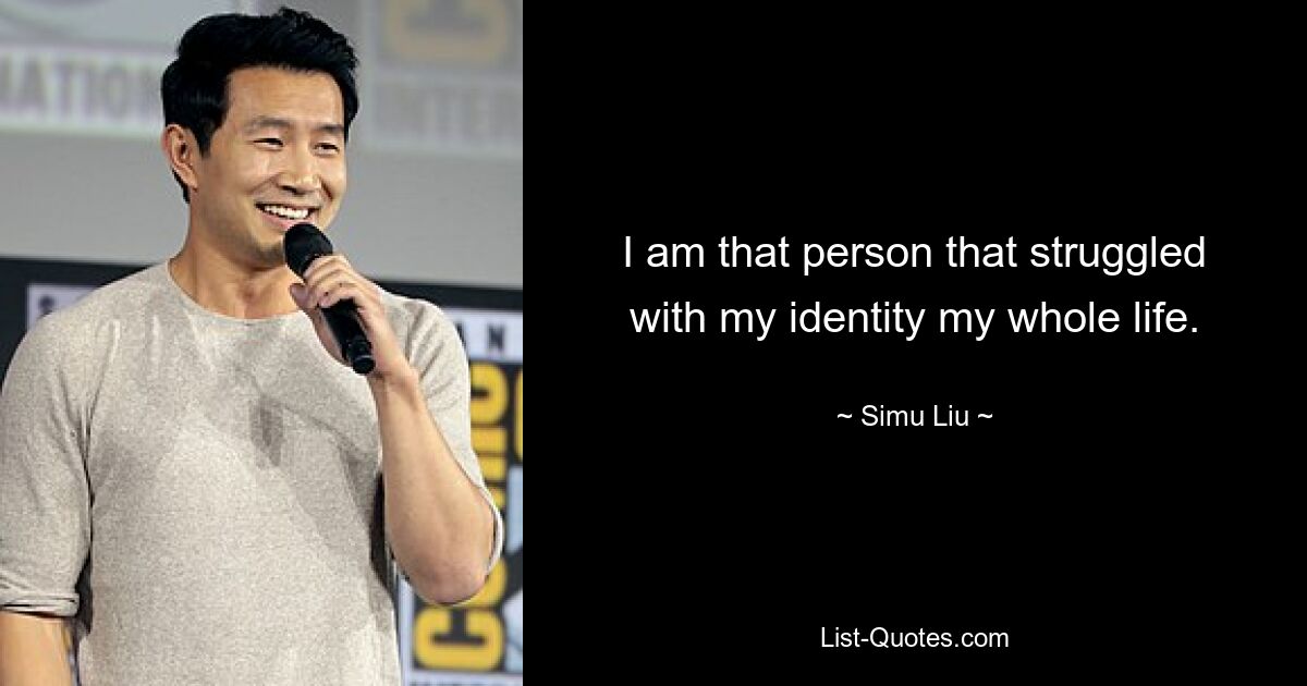 I am that person that struggled with my identity my whole life. — © Simu Liu