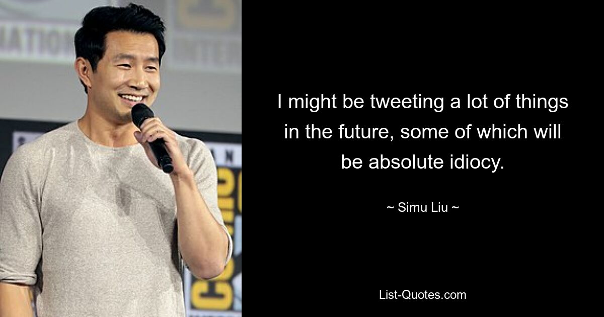 I might be tweeting a lot of things in the future, some of which will be absolute idiocy. — © Simu Liu