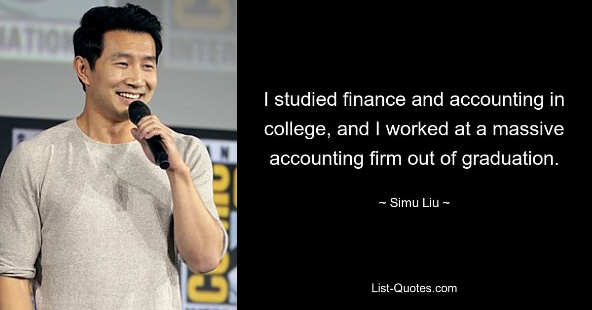 I studied finance and accounting in college, and I worked at a massive accounting firm out of graduation. — © Simu Liu