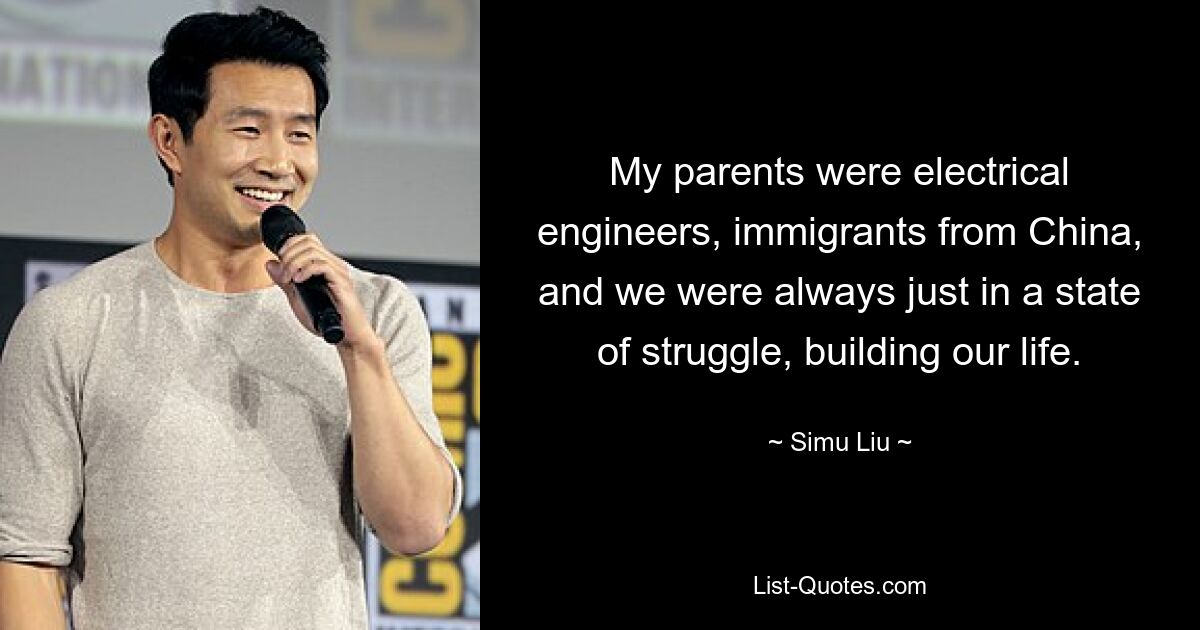 My parents were electrical engineers, immigrants from China, and we were always just in a state of struggle, building our life. — © Simu Liu