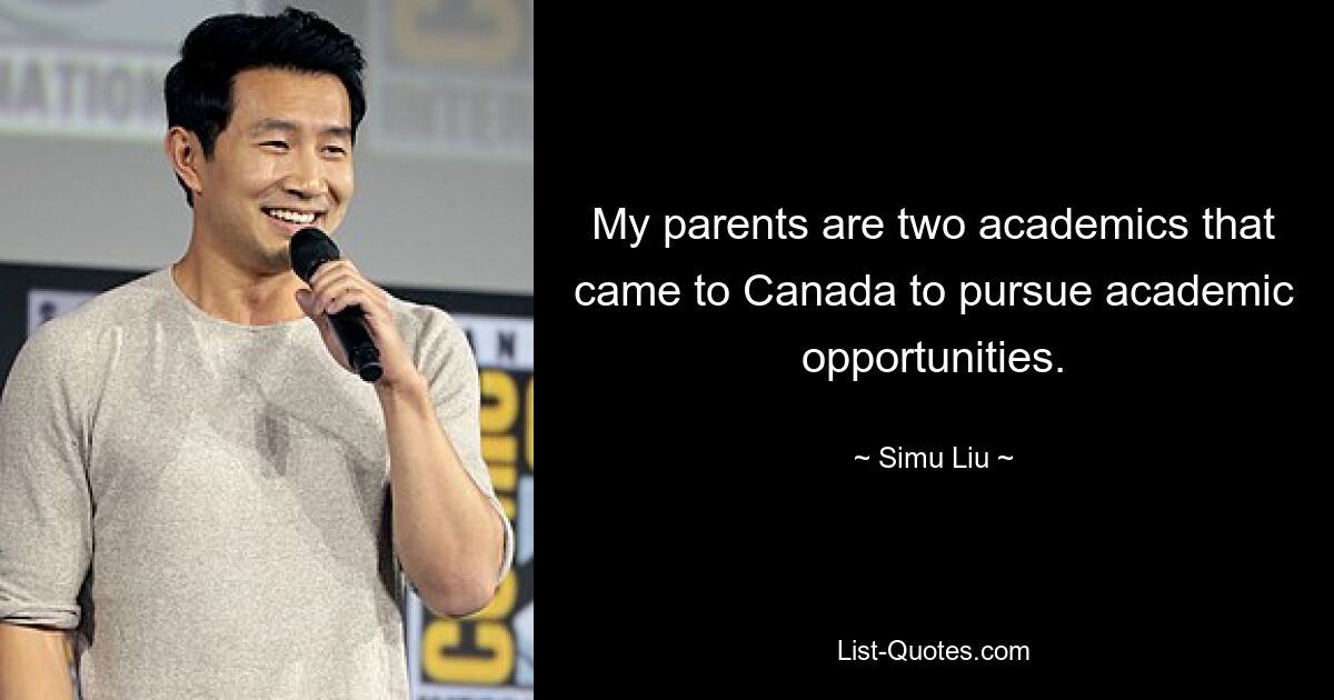 My parents are two academics that came to Canada to pursue academic opportunities. — © Simu Liu